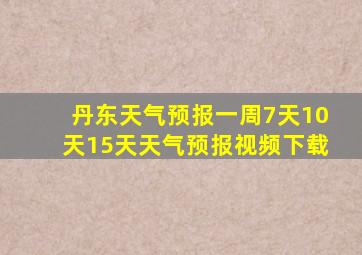 丹东天气预报一周7天10天15天天气预报视频下载