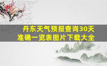 丹东天气预报查询30天准确一览表图片下载大全