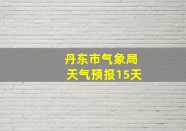 丹东市气象局天气预报15天