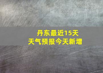 丹东最近15天天气预报今天新增