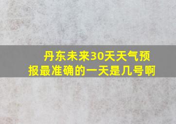 丹东未来30天天气预报最准确的一天是几号啊