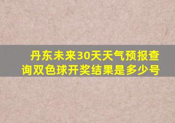 丹东未来30天天气预报查询双色球开奖结果是多少号