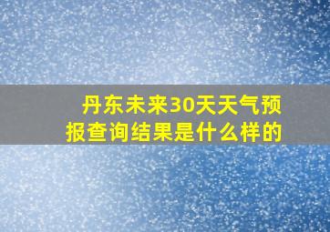 丹东未来30天天气预报查询结果是什么样的