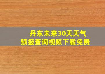 丹东未来30天天气预报查询视频下载免费