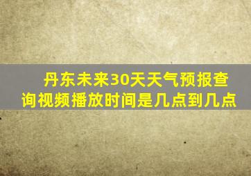 丹东未来30天天气预报查询视频播放时间是几点到几点