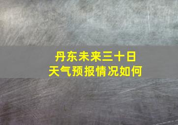 丹东未来三十日天气预报情况如何