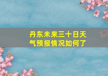 丹东未来三十日天气预报情况如何了