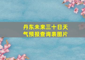 丹东未来三十日天气预报查询表图片