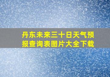 丹东未来三十日天气预报查询表图片大全下载