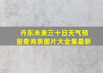 丹东未来三十日天气预报查询表图片大全集最新