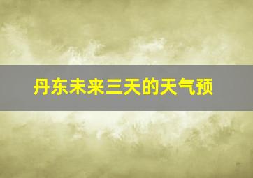 丹东未来三天的天气预