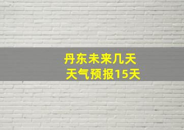 丹东未来几天天气预报15天