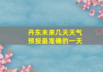 丹东未来几天天气预报最准确的一天