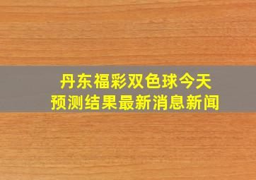 丹东福彩双色球今天预测结果最新消息新闻