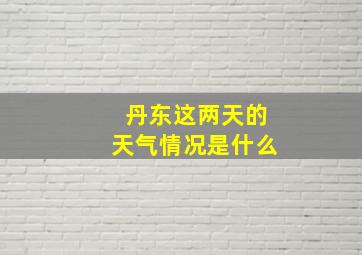 丹东这两天的天气情况是什么