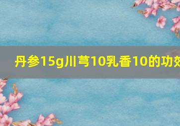 丹参15g川芎10乳香10的功效