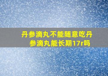 丹参滴丸不能随意吃丹参滴丸能长期17r吗