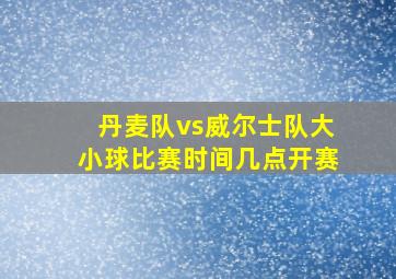 丹麦队vs威尔士队大小球比赛时间几点开赛