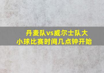 丹麦队vs威尔士队大小球比赛时间几点钟开始