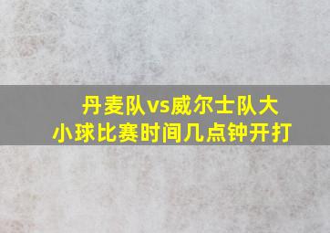 丹麦队vs威尔士队大小球比赛时间几点钟开打