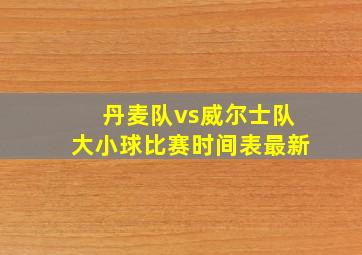 丹麦队vs威尔士队大小球比赛时间表最新