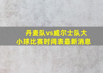 丹麦队vs威尔士队大小球比赛时间表最新消息