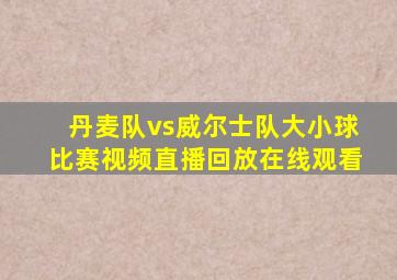 丹麦队vs威尔士队大小球比赛视频直播回放在线观看