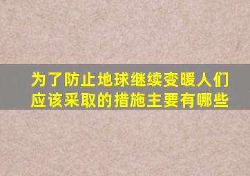 为了防止地球继续变暖人们应该采取的措施主要有哪些