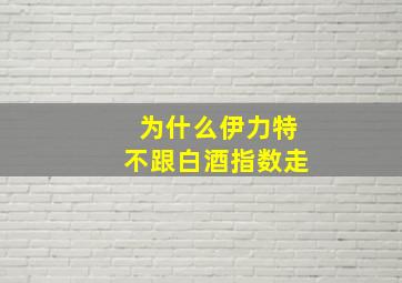 为什么伊力特不跟白酒指数走