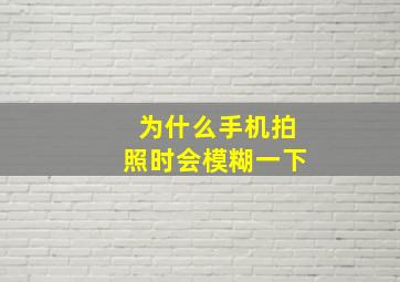 为什么手机拍照时会模糊一下