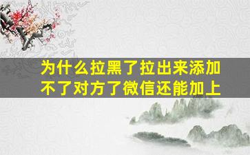 为什么拉黑了拉出来添加不了对方了微信还能加上