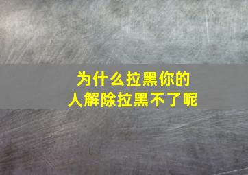 为什么拉黑你的人解除拉黑不了呢