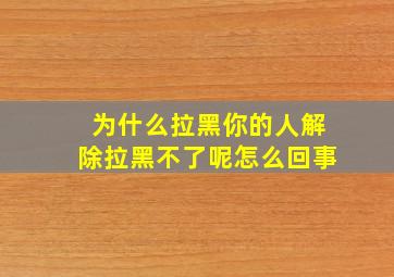 为什么拉黑你的人解除拉黑不了呢怎么回事