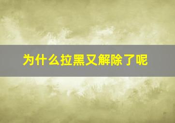 为什么拉黑又解除了呢