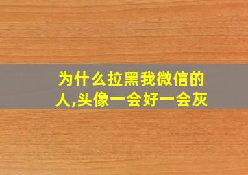 为什么拉黑我微信的人,头像一会好一会灰