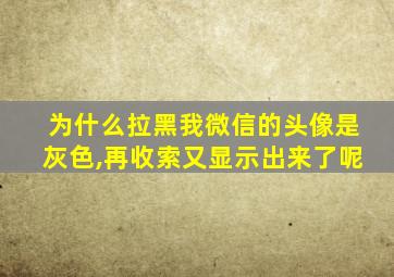 为什么拉黑我微信的头像是灰色,再收索又显示出来了呢