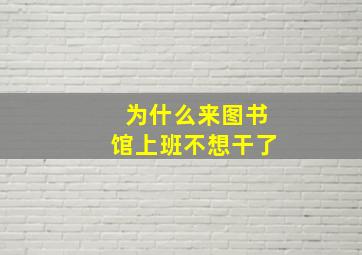 为什么来图书馆上班不想干了