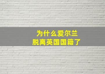 为什么爱尔兰脱离英国国籍了