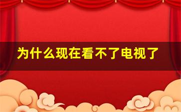 为什么现在看不了电视了