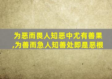 为恶而畏人知恶中尤有善果,为善而急人知善处即是恶根