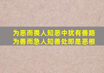 为恶而畏人知恶中犹有善路为善而急人知善处即是恶根