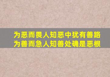 为恶而畏人知恶中犹有善路为善而急人知善处确是恶根