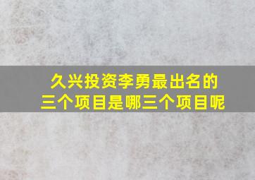 久兴投资李勇最出名的三个项目是哪三个项目呢