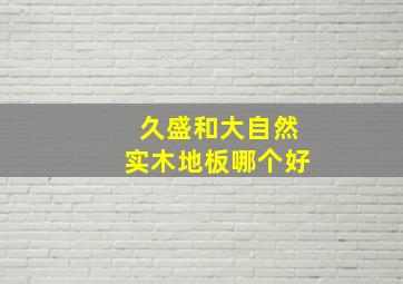 久盛和大自然实木地板哪个好