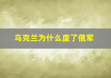 乌克兰为什么废了俄军