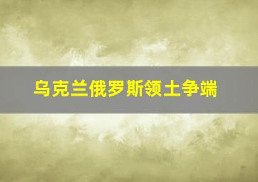 乌克兰俄罗斯领土争端