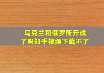 乌克兰和俄罗斯开战了吗知乎视频下载不了