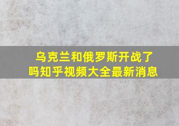 乌克兰和俄罗斯开战了吗知乎视频大全最新消息