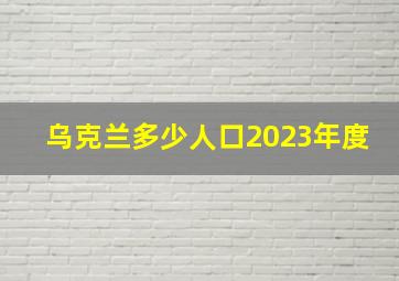 乌克兰多少人口2023年度