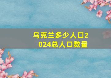 乌克兰多少人口2024总人口数量